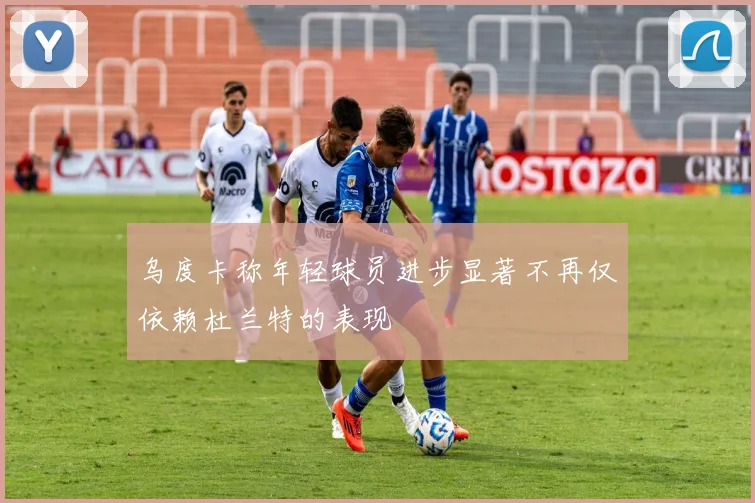乌度卡称年轻球员进步显著不再仅依赖杜兰特的表现
