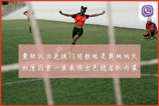 曼联认为更换门将教练是奥纳纳失利原因曾一度表现出色稳居队内最佳