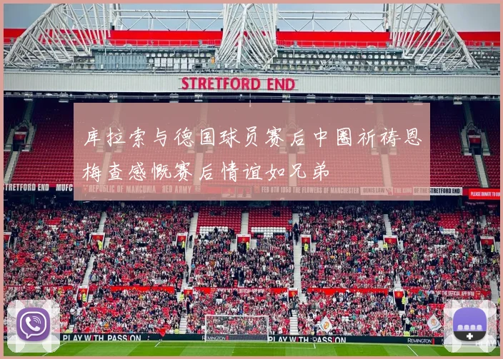 库拉索与德国球员赛后中圈祈祷恩梅查感慨赛后情谊如兄弟