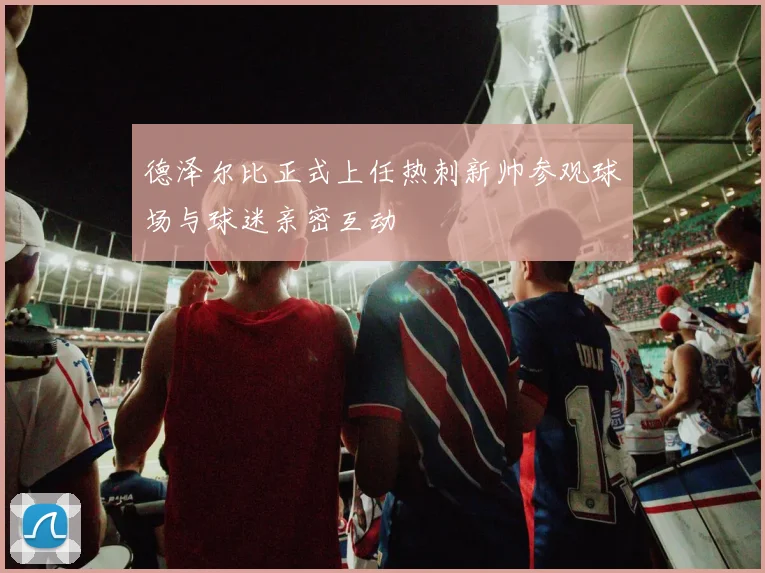 德泽尔比正式上任热刺新帅参观球场与球迷亲密互动