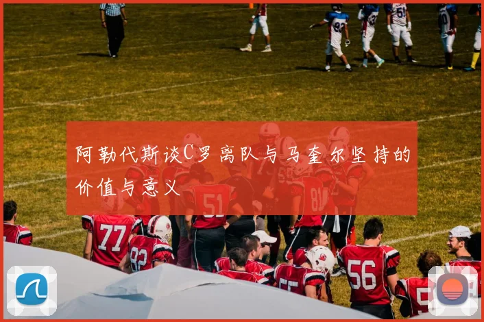 阿勒代斯谈C罗离队与马奎尔坚持的价值与意义