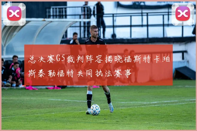 总决赛G5裁判阵容揭晓福斯特卡珀斯泰勒福特共同执法赛事