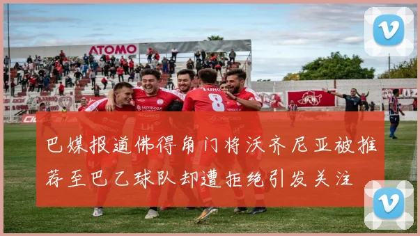 巴媒报道佛得角门将沃齐尼亚被推荐至巴乙球队却遭拒绝引发关注