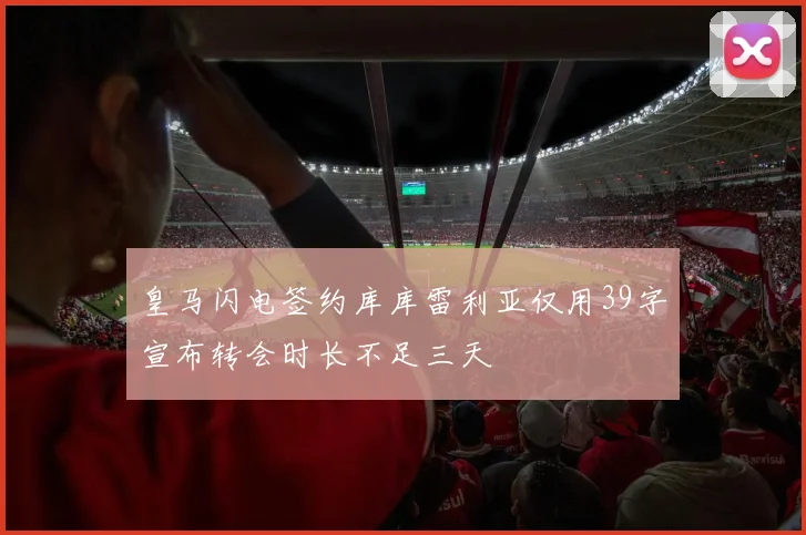 皇马闪电签约库库雷利亚仅用39字宣布转会时长不足三天