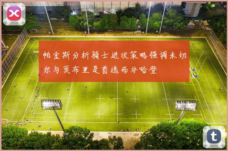 帕金斯分析骑士进攻策略强调米切尔与莫布里是首选而非哈登