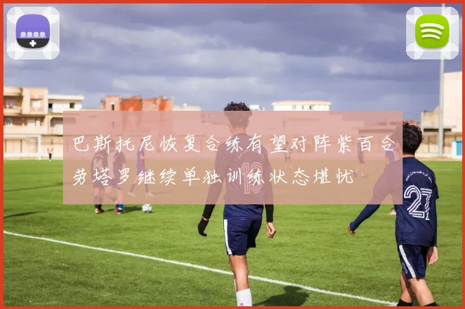 巴斯托尼恢复合练有望对阵紫百合劳塔罗继续单独训练状态堪忧