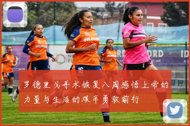 罗德里戈手术恢复八周感悟上帝的力量与生活的艰辛勇敢前行