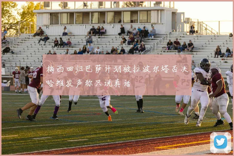 梅西回归巴萨计划被拉波尔塔否决哈维发声称只说真话