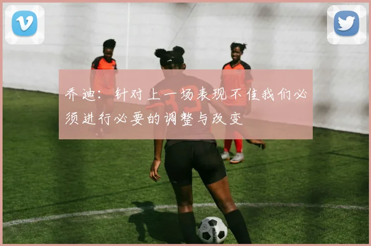 乔迪：针对上一场表现不佳我们必须进行必要的调整与改变
