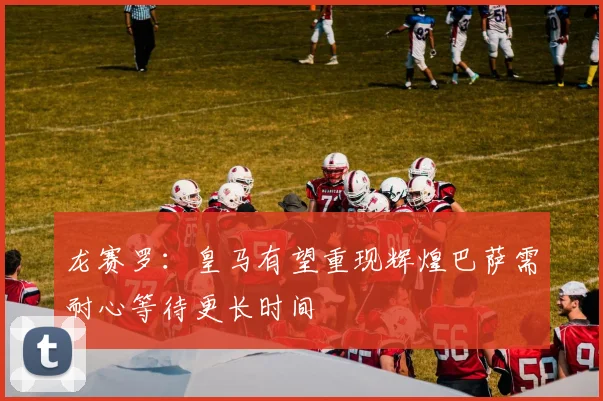 龙赛罗：皇马有望重现辉煌巴萨需耐心等待更长时间