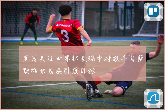 罗马关注世界杯表现中村敬斗与萨默维尔或成引援目标