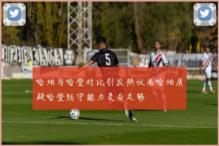 哈珀与哈登对比引发热议老哈珀质疑哈登防守能力是否足够