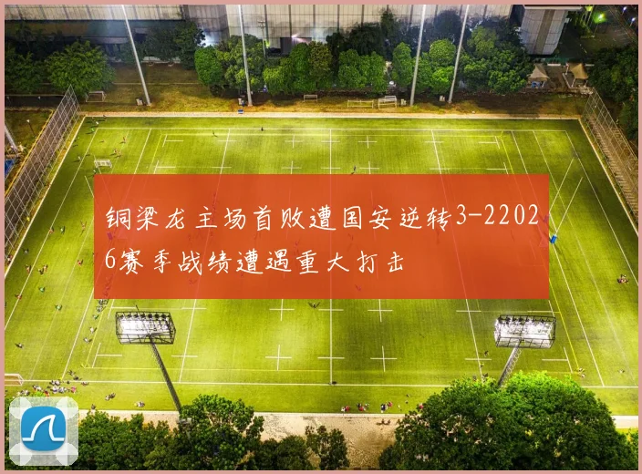 铜梁龙主场首败遭国安逆转3-22026赛季战绩遭遇重大打击