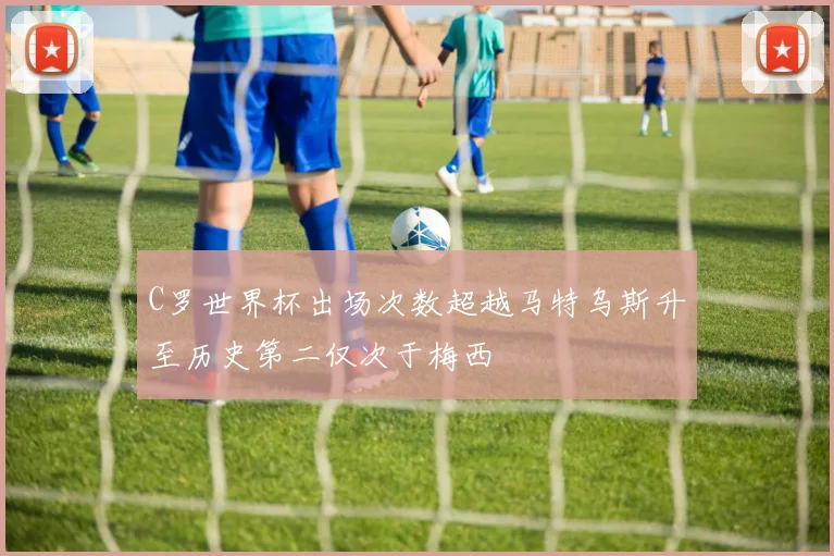 C罗世界杯出场次数超越马特乌斯升至历史第二仅次于梅西