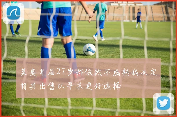 莱奥年届27岁却依然不成熟我决定将其出售以寻求更好选择