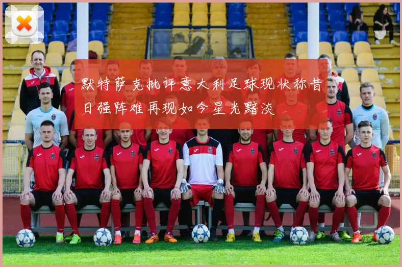 默特萨克批评意大利足球现状称昔日强阵难再现如今星光黯淡