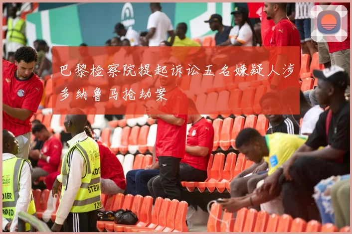 巴黎检察院提起诉讼五名嫌疑人涉多纳鲁马抢劫案