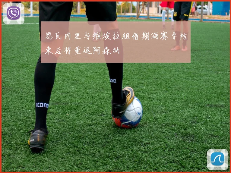 恩瓦内里与维埃拉租借期满赛季结束后将重返阿森纳