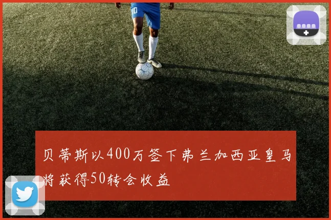 贝蒂斯以400万签下弗兰加西亚皇马将获得50转会收益